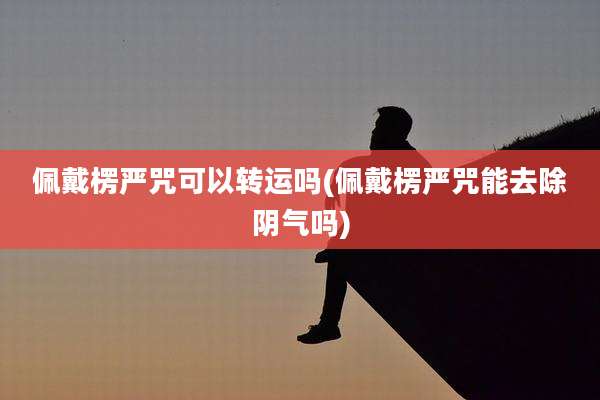 佩戴楞严咒可以转运吗(佩戴楞严咒能去除阴气吗)