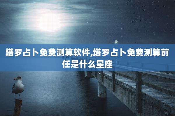 塔罗占卜免费测算软件,塔罗占卜免费测算前任是什么星座