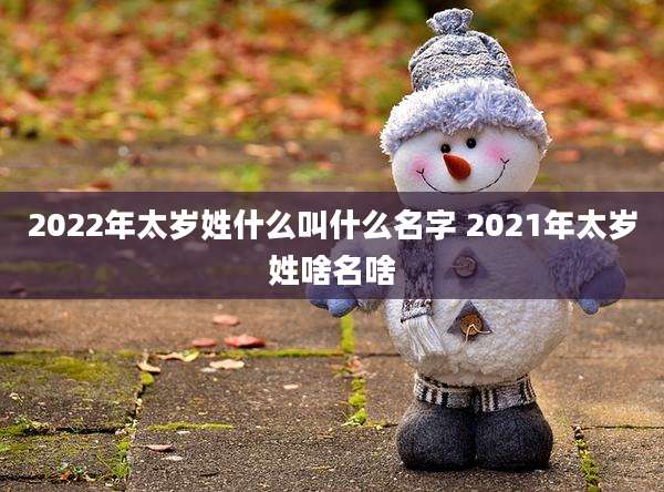 2022年太岁姓什么叫什么名字 2021年太岁姓啥名啥