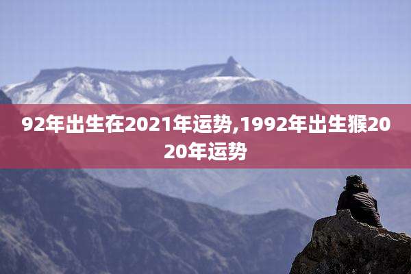 92年出生在2021年运势,1992年出生猴2020年运势