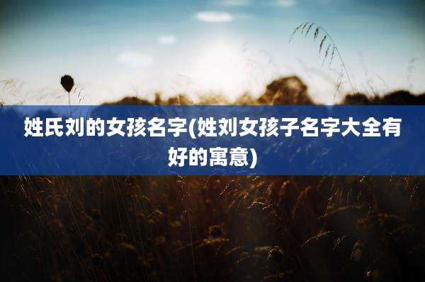 姓氏刘的女孩名字(姓刘女孩子名字大全有好的寓意)