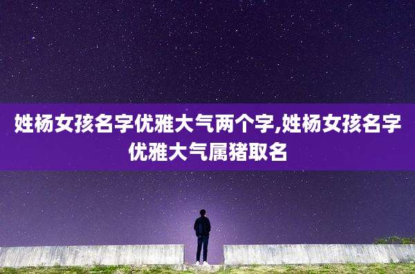 姓杨女孩名字优雅大气两个字,姓杨女孩名字优雅大气属猪取名