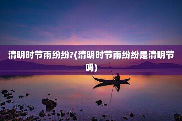清明时节雨纷纷?(清明时节雨纷纷是清明节吗)