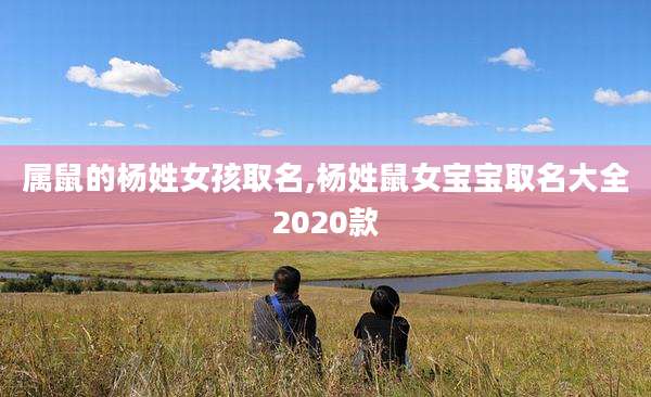 属鼠的杨姓女孩取名,杨姓鼠女宝宝取名大全2020款