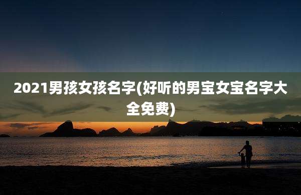 2021男孩女孩名字(好听的男宝女宝名字大全免费)