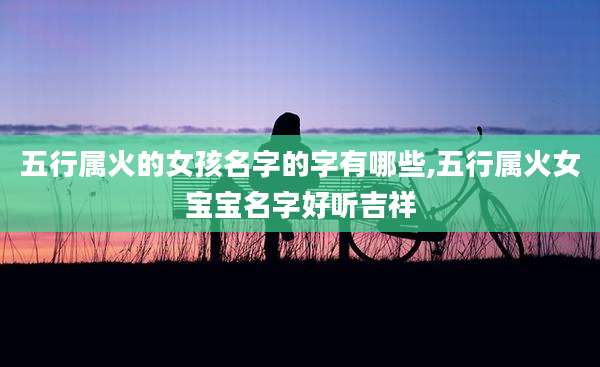 五行属火的女孩名字的字有哪些,五行属火女宝宝名字好听吉祥