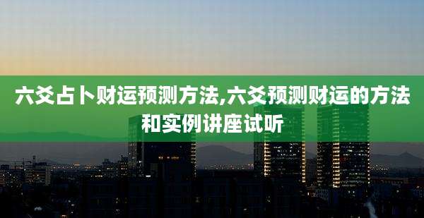 六爻占卜财运预测方法,六爻预测财运的方法和实例讲座试听