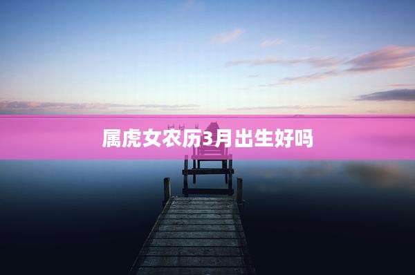 属虎女农历3月出生好吗
