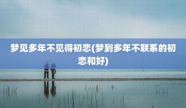 梦见多年不见得初恋(梦到多年不联系的初恋和好)