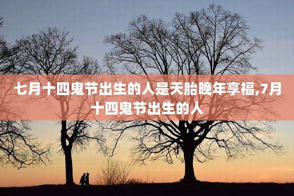 七月十四鬼节出生的人是天胎晚年享福,7月十四鬼节出生的人