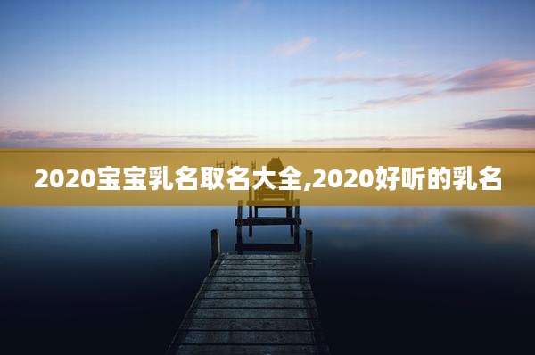2020宝宝乳名取名大全,2020好听的乳名