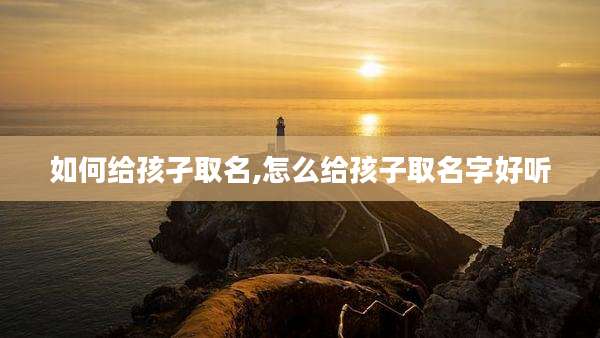 如何给孩孑取名,怎么给孩子取名字好听