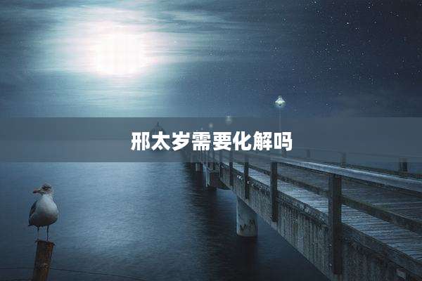 邢太岁需要化解吗