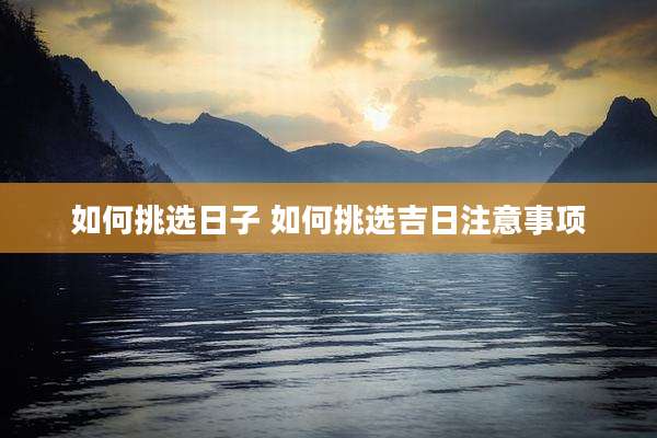 如何挑选日子 如何挑选吉日注意事项