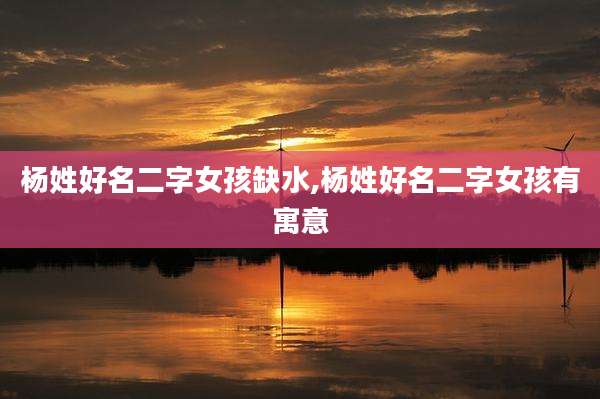 杨姓好名二字女孩缺水,杨姓好名二字女孩有寓意