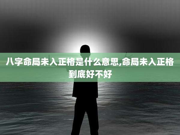 八字命局未入正格是什么意思,命局未入正格到底好不好