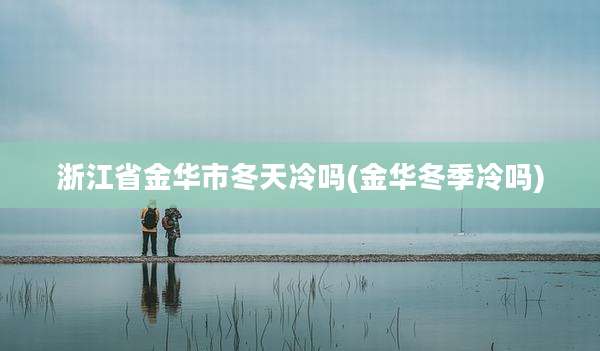 浙江省金华市冬天冷吗(金华冬季冷吗)