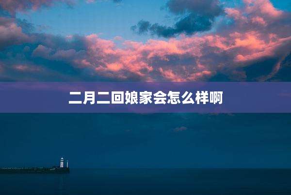 二月二回娘家会怎么样啊