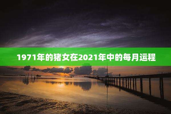 1971年的猪女在2021年中的每月运程