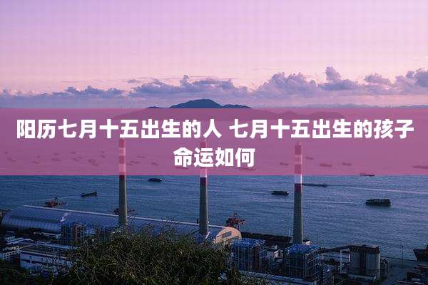 阳历七月十五出生的人 七月十五出生的孩子命运如何