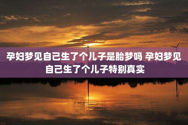 孕妇梦见自己生了个儿子是胎梦吗 孕妇梦见自己生了个儿子特别真实