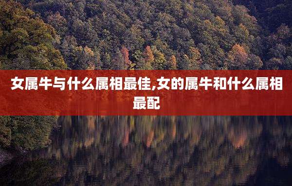 女属牛与什么属相最佳,女的属牛和什么属相最配