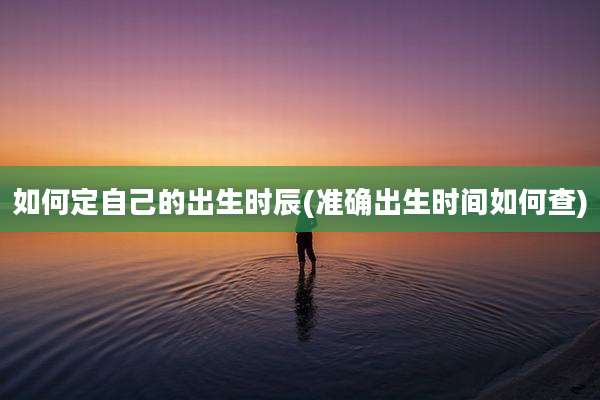 如何定自己的出生时辰(准确出生时间如何查)