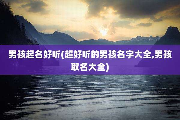 男孩起名好听(超好听的男孩名字大全,男孩取名大全)