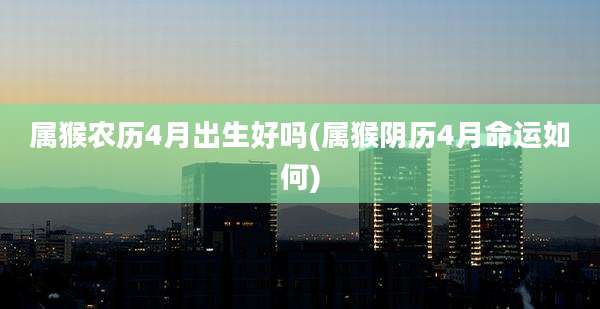 属猴农历4月出生好吗(属猴阴历4月命运如何)