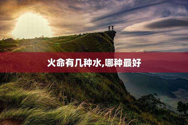 火命有几种水,哪种最好
