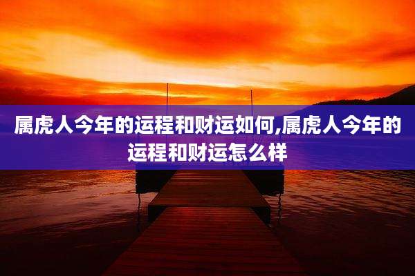 属虎人今年的运程和财运如何,属虎人今年的运程和财运怎么样