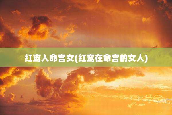 红鸾入命宫女(红鸾在命宫的女人)