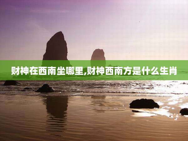 财神在西南坐哪里,财神西南方是什么生肖