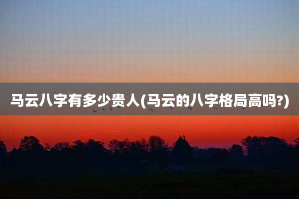 马云八字有多少贵人(马云的八字格局高吗?)