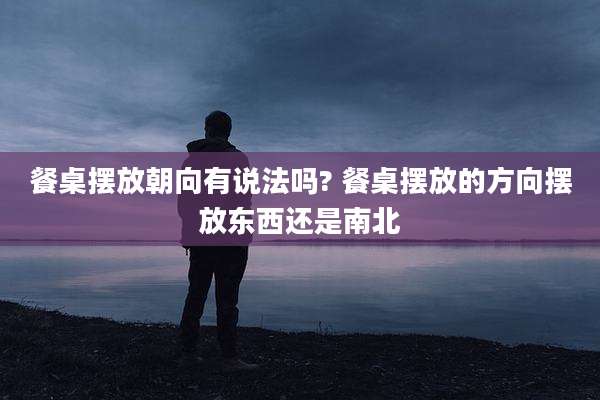 餐桌摆放朝向有说法吗? 餐桌摆放的方向摆放东西还是南北
