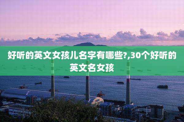 好听的英文女孩儿名字有哪些?,30个好听的英文名女孩