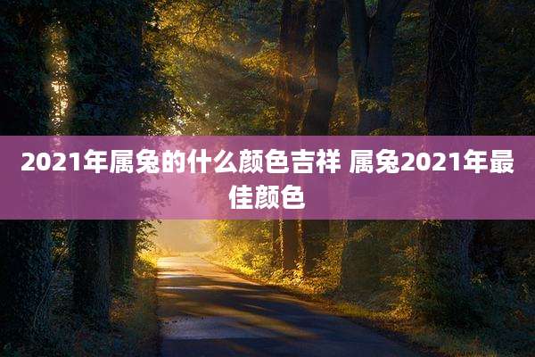 2021年属兔的什么颜色吉祥 属兔2021年最佳颜色
