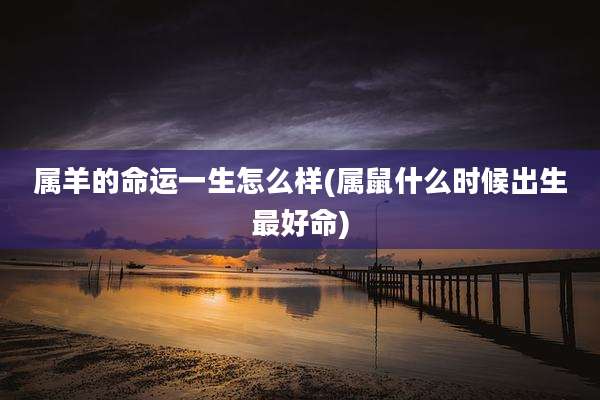 属羊的命运一生怎么样(属鼠什么时候出生最好命)