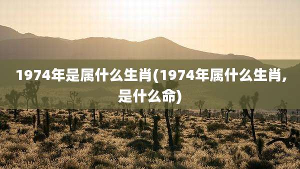 1974年是属什么生肖(1974年属什么生肖,是什么命)