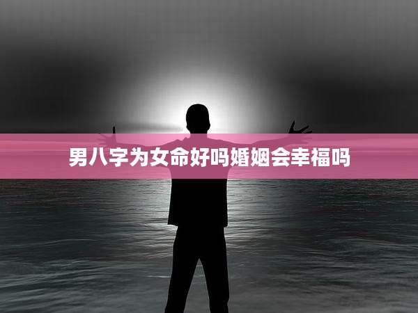 男八字为女命好吗婚姻会幸福吗