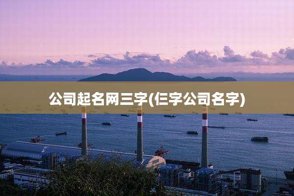 公司起名网三字(仨字公司名字)