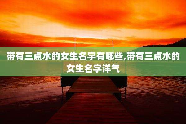 带有三点水的女生名字有哪些,带有三点水的女生名字洋气