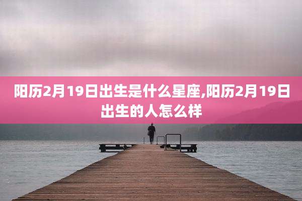 阳历2月19日出生是什么星座,阳历2月19日出生的人怎么样