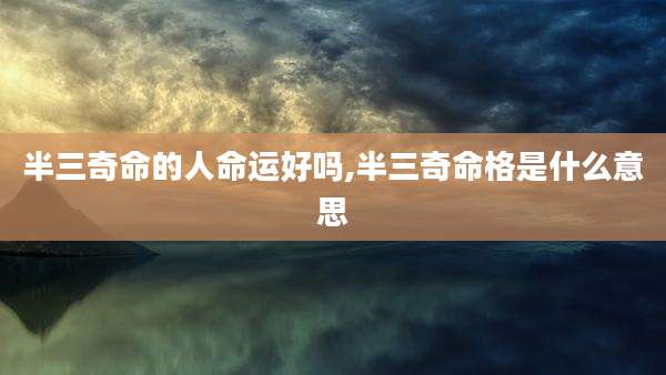 半三奇命的人命运好吗,半三奇命格是什么意思