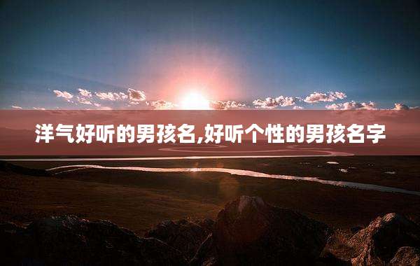洋气好听的男孩名,好听个性的男孩名字