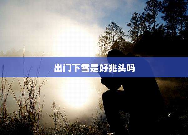 出门下雪是好兆头吗