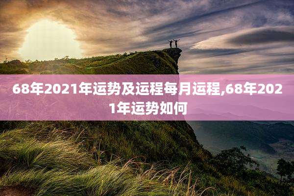 68年2021年运势及运程每月运程,68年2021年运势如何