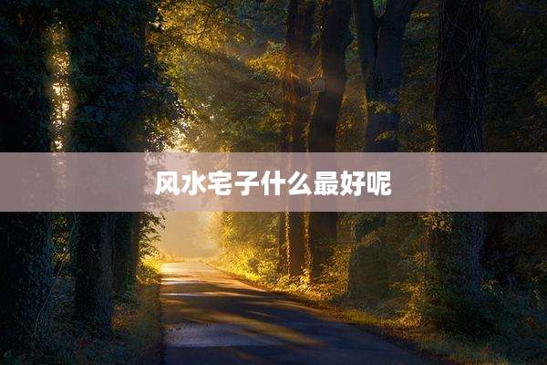 风水宅子什么最好呢