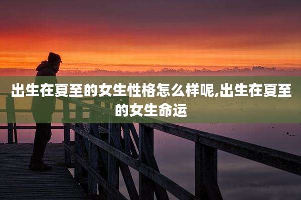出生在夏至的女生性格怎么样呢,出生在夏至的女生命运