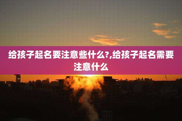 给孩子起名要注意些什么?,给孩子起名需要注意什么